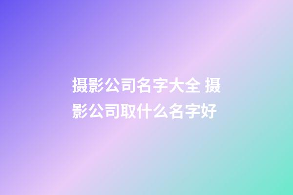 摄影公司名字大全 摄影公司取什么名字好-第1张-公司起名-玄机派